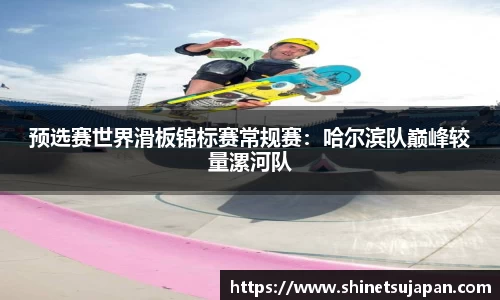 预选赛世界滑板锦标赛常规赛：哈尔滨队巅峰较量漯河队